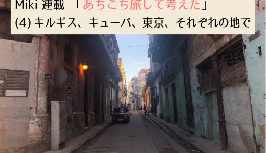 第2回採用作家Mikiの連載 「あちこち旅して考えた」(4) キルギス、キューバ、東京、それぞれの地で